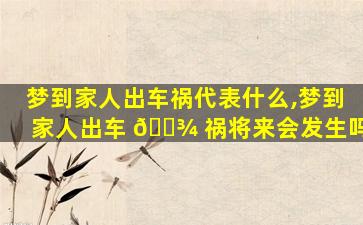 梦到家人出车祸代表什么,梦到家人出车 🌾 祸将来会发生吗